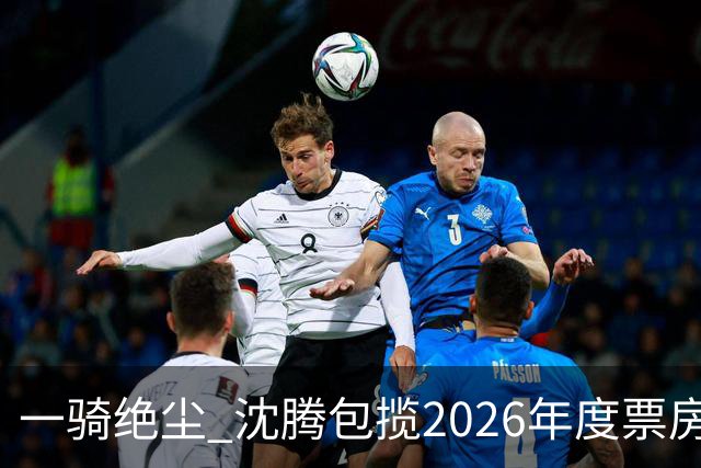 一骑绝尘 沈腾包揽2026年度票房榜前二 合计超67亿