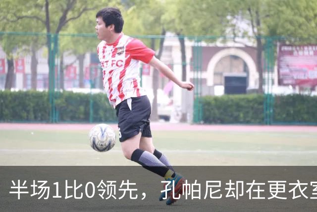 半场1比0领先，孔帕尼却在更衣室砸了战术板