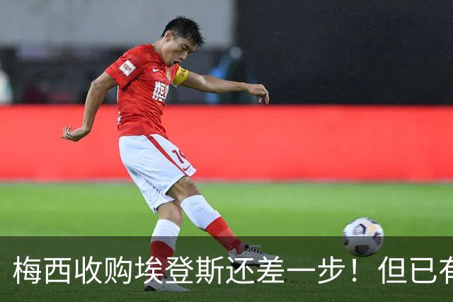 梅西收购埃登斯还差一步！但已有超10个赞助商排队等待！