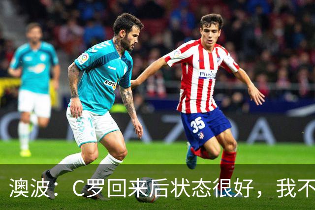 澳波：C罗回来后状态很好，我不想谈他在葡萄牙队的事