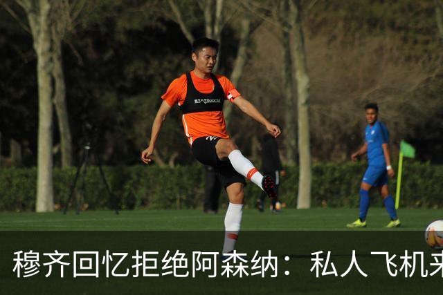 穆齐回忆拒绝阿森纳：私人飞机来接，我说我不去