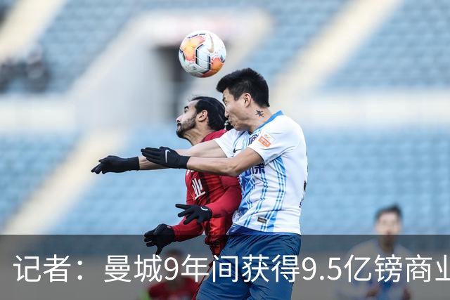 记者：曼城9年间获得9.5亿镑商业收入，其中8.3亿由老板支付