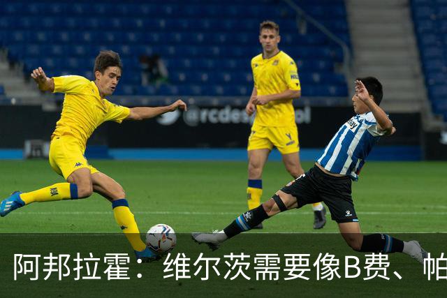 阿邦拉霍：维尔茨需要像B费、帕尔默那样拥有进球欲望