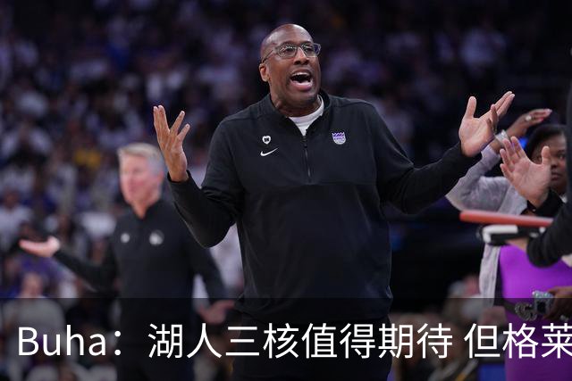 Buha：湖人三核值得期待 但格莱姆斯等中段轮换与争冠对手有差距
